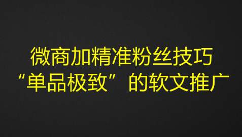 图片[1]-微商加精准粉丝技巧，“单品极致”的软文推广-众泰堂资源网